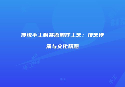 传统手工制茶器制作工艺：技艺传承与文化精髓