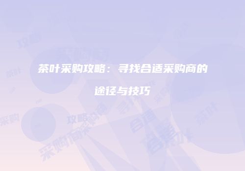 茶叶采购攻略：寻找合适采购商的途径与技巧
