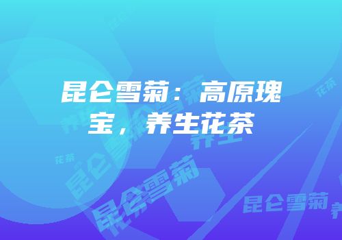昆仑雪菊：高原瑰宝，养生花茶