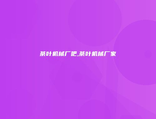 茶叶机械厂吧,茶叶机械厂家