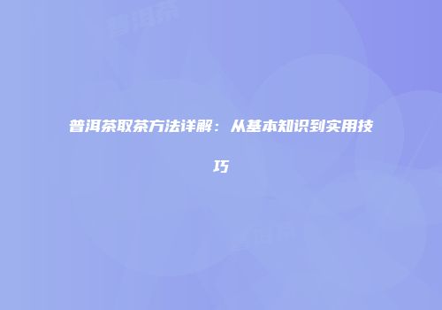 普洱茶取茶方法详解：从基本知识到实用技巧