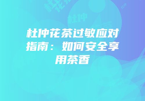 杜仲花茶过敏应对指南：如何安全享用茶香