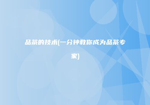品茶的技术(一分钟教你成为品茶专家)