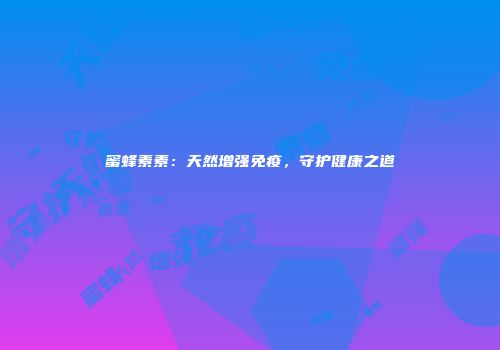 蜜蜂素素：天然增强免疫，守护健康之道