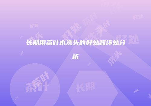 长期用茶叶水洗头的好处和坏处分析