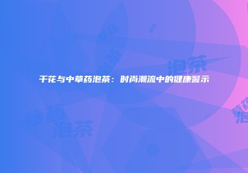 干花与中草药泡茶：时尚潮流中的健康警示