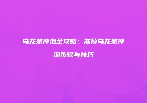 乌龙茶冲泡全攻略：冻顶乌龙茶冲泡步骤与技巧