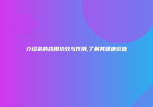 介绍茶的药用功效与作用,了解其健康价值