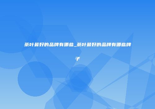 茶叶最好的品牌有哪些_茶叶最好的品牌有哪些牌子
