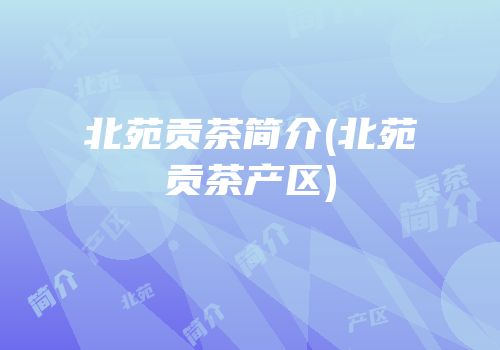 北苑贡茶简介(北苑贡茶产区)