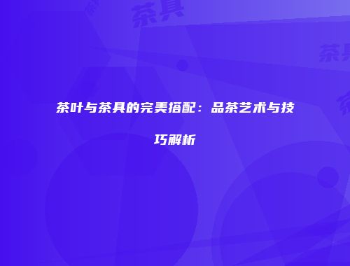 茶叶与茶具的完美搭配：品茶艺术与技巧解析