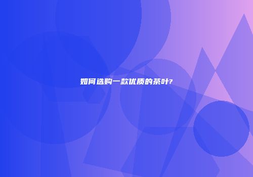 如何选购一款优质的茶叶?