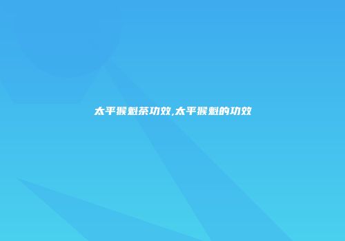 太平猴魁茶功效,太平猴魁的功效