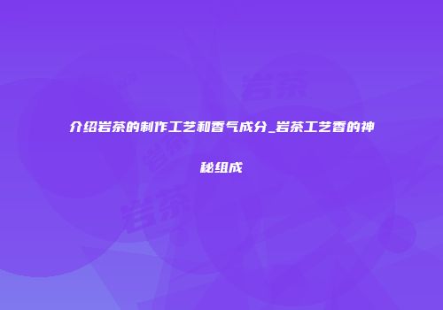 介绍岩茶的制作工艺和香气成分_岩茶工艺香的神秘组成