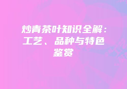 炒青茶叶知识全解：工艺、品种与特色鉴赏
