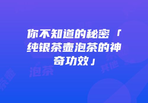 你不知道的秘密「纯银茶壶泡茶的神奇功效」