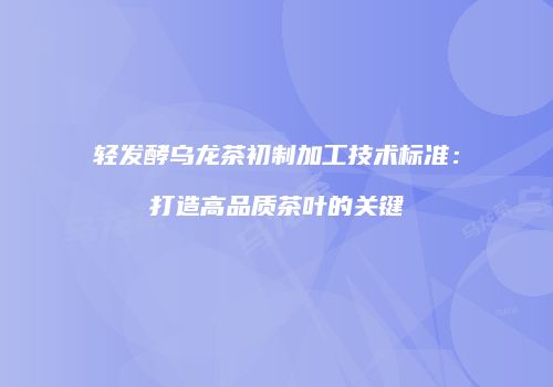 轻发酵乌龙茶初制加工技术标准：打造高品质茶叶的关键
