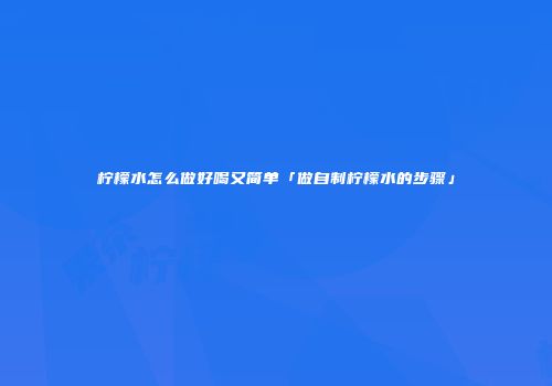 柠檬水怎么做好喝又简单「做自制柠檬水的步骤」