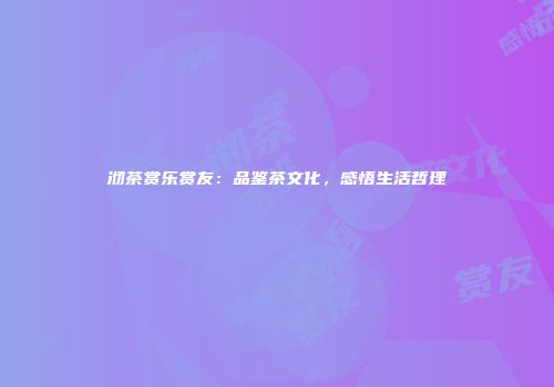 沏茶赏乐赏友：品鉴茶文化，感悟生活哲理