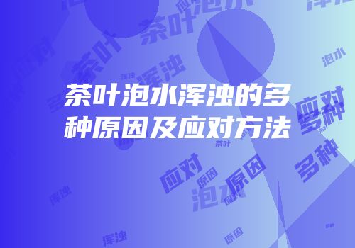 茶叶泡水浑浊的多种原因及应对方法