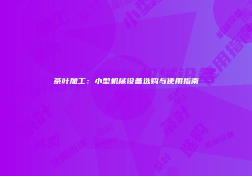 茶叶加工：小型机械设备选购与使用指南