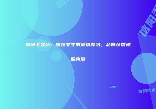 信阳毛尖店：愁嫁女生的爱情驿站，品味茶香邂逅真爱