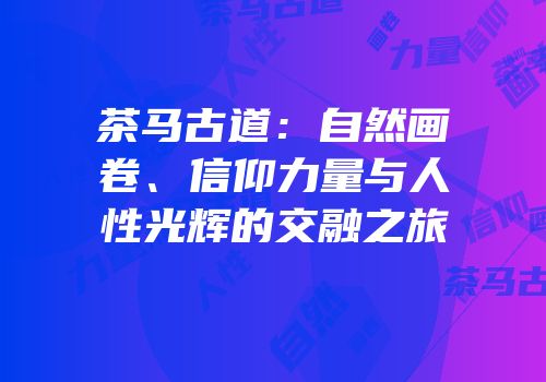 茶马古道：自然画卷、信仰力量与人性光辉的交融之旅