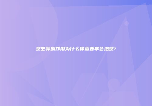 茶艺师的作用为什么你需要学会泡茶?