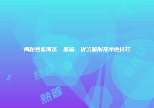 揭秘熟普洱茶：品鉴、优劣鉴别及冲泡技巧
