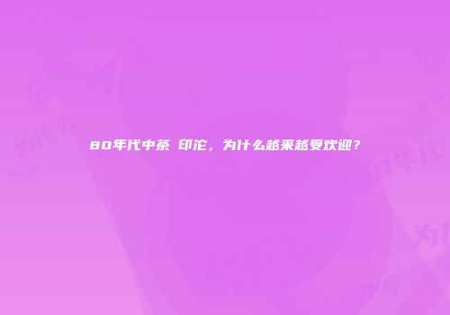 80年代中茶綠印沱，为什么越来越受欢迎？