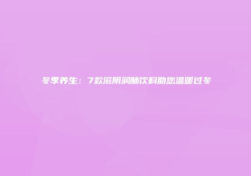 冬季养生：7款滋阴润肺饮料助您温暖过冬