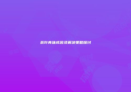茶叶青味成因及解决策略探讨