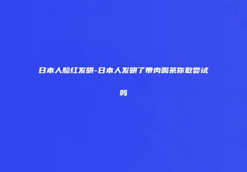 日本人脸红发明-日本人发明了带肉喝茶你敢尝试吗