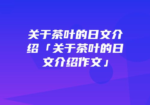 关于茶叶的日文介绍「关于茶叶的日文介绍作文」