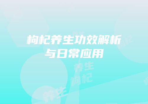 枸杞养生功效解析与日常应用