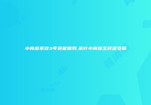 小青柑茶放3年还能喝吗,茶叶小青柑怎样是变质