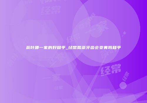 茶叶哪一家的好知乎_经常喝茶牙齿会变黄吗知乎