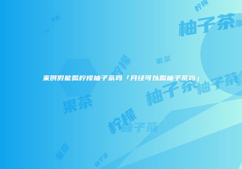 来例假能喝柠檬柚子茶吗「月经可以喝柚子茶吗」