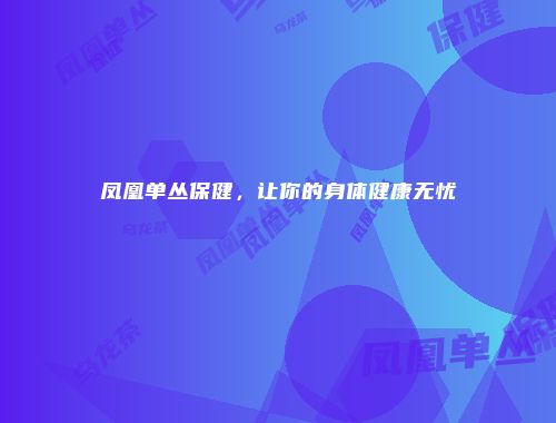 凤凰单丛保健，让你的身体健康无忧