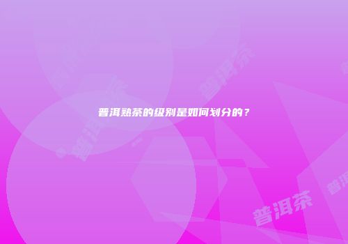 普洱熟茶的级别是如何划分的？