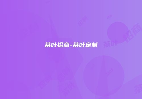 茶叶招商-茶叶定制