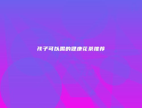 孩子可以喝的健康花茶推荐