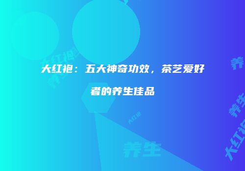 大红袍：五大神奇功效，茶艺爱好者的养生佳品