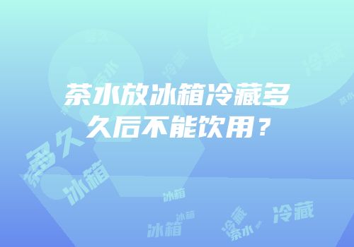 茶水放冰箱冷藏多久后不能饮用？