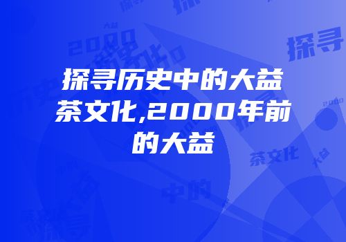 探寻历史中的大益茶文化,2000年前的大益