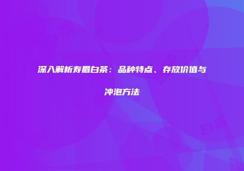 深入解析寿眉白茶：品种特点、存放价值与冲泡方法