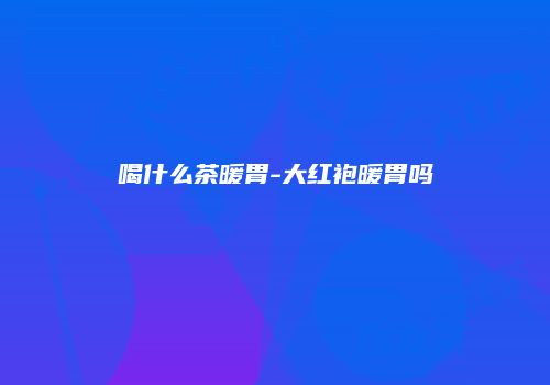 喝什么茶暖胃-大红袍暖胃吗