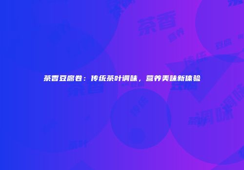 茶香豆腐卷：传统茶叶调味，营养美味新体验