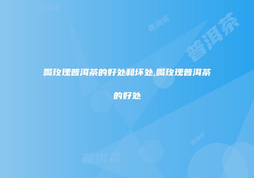 喝玫瑰普洱茶的好处和坏处,喝玫瑰普洱茶的好处