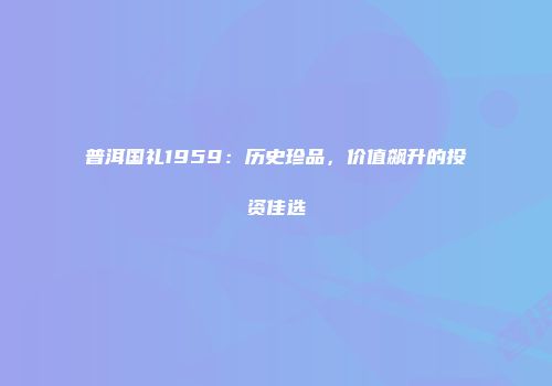 普洱国礼1959：历史珍品，价值飙升的投资佳选